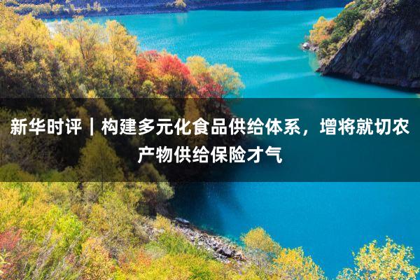 新华时评｜构建多元化食品供给体系，增将就切农产物供给保险才气